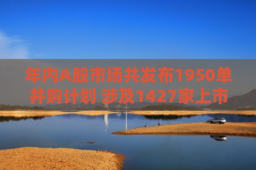 年内A股市场共发布1950单并购计划 涉及1427家上市公司  第1张
