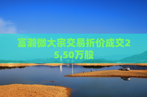 富瀚微大宗交易折价成交25.50万股