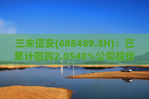 三未信安(688489.SH)：已累计回购2.0548%公司股份