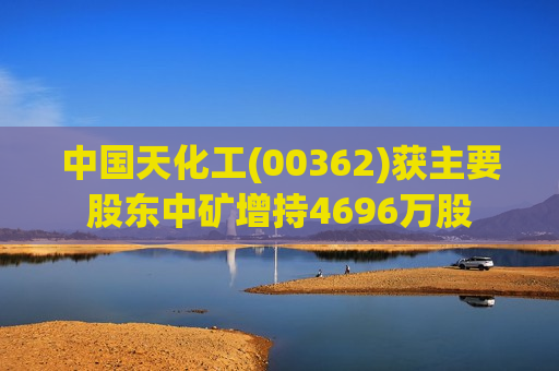 中国天化工(00362)获主要股东中矿增持4696万股