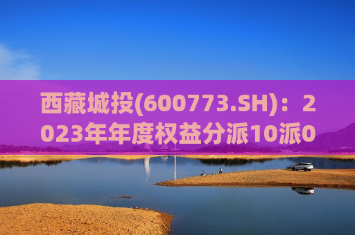  *** 城投(600773.SH)：2023年年度权益分派10派0.1元  第1张