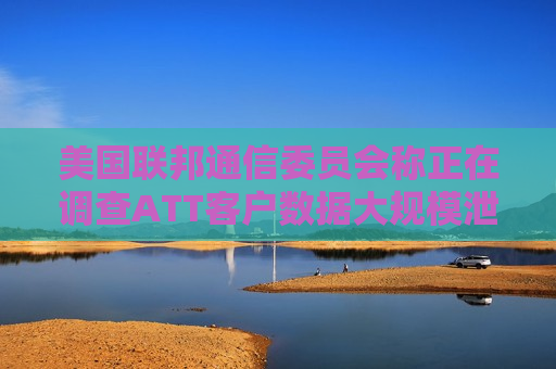 美国联邦通信委员会称正在调查ATT客户数据大规模泄露事件