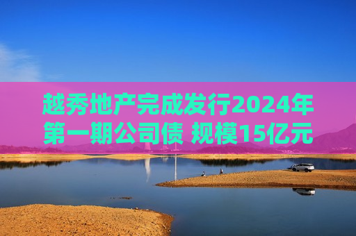 越秀地产完成发行2024年之一期公司债 规模15亿元