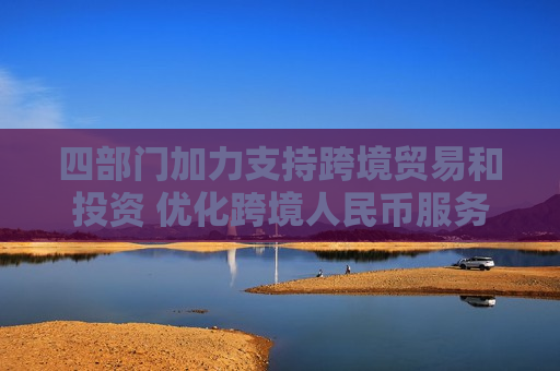 四部门加力支持跨境贸易和投资 优化跨境人民币服务，引导银行机构持续优化跨境人民币融资和结算产品