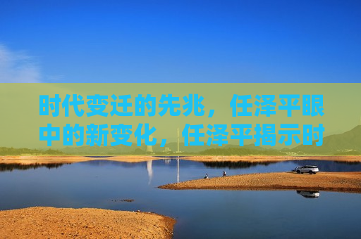 时代变迁的先兆，任泽平眼中的新变化，任泽平揭示时代变迁先兆，新变化正悄然来临，任泽平揭示时代变迁先兆，新变化悄然来临  第1张