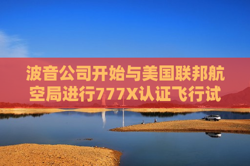 波音公司开始与美国联邦航空局进行777X认证飞行试验  第1张