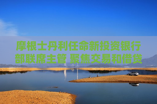 摩根士丹利任命新投资银行部联席主管 聚焦交易和借贷市场增长  第1张