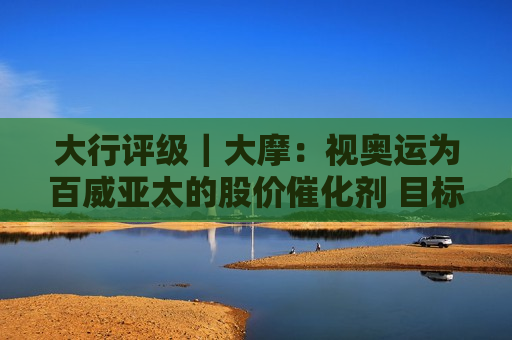 大行评级｜大摩：视奥运为百威亚太的股价催化剂 目标价为16港元