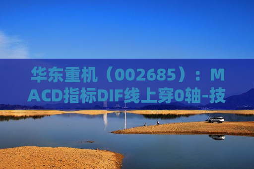 华东重机（002685）：MACD指标DIF线上穿0轴-技术指标上后市看多（07-18）