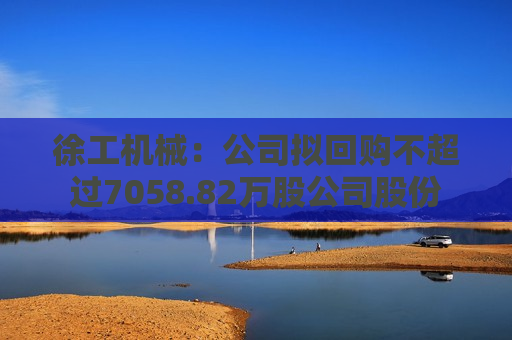 徐工机械：公司拟回购不超过7058.82万股公司股份