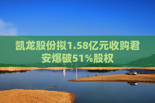 凯龙股份拟1.58亿元收购君安爆破51%股权