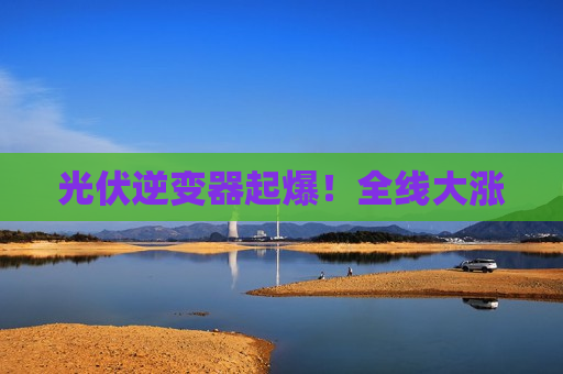光伏逆变器起爆！全线大涨  第1张
