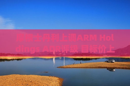 摩根士丹利上调ARM Holdings ADR评级 目标价上调至190美元  第1张