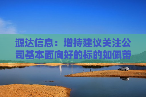 源达信息：增持建议关注公司基本面向好的标的如佩蒂股份 回购建议关注回购用于注销的标的如伊利股份