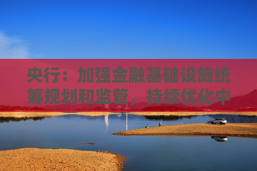 央行：加强金融基础设施统筹规划和监管，持续优化中央银行金融服务体系