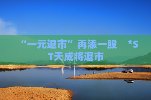 “一元退市”再添一股    *ST天成将退市