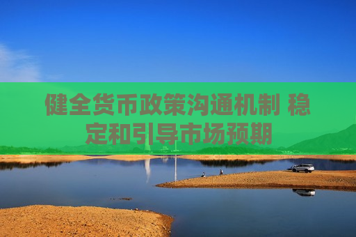 健全货币政策沟通机制 稳定和引导市场预期