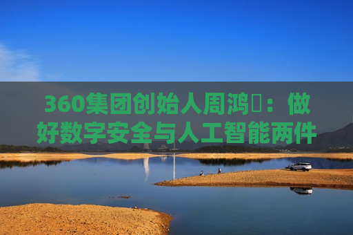360集团创始人周鸿祎：做好数字安全与人工智能两件事  第1张