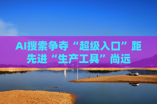 AI搜索争夺“超级入口”距先进“生产工具”尚远