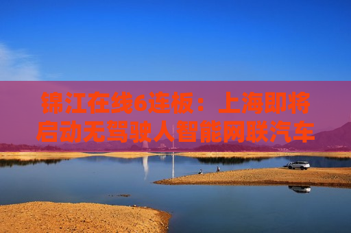 锦江在线6连板：上海即将启动无驾驶人智能网联汽车免费测试