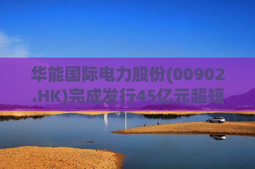 华能国际电力股份(00902.HK)完成发行45亿元超短期融资券