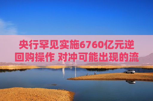 央行罕见实施6760亿元逆回购操作 对冲可能出现的流动性需求上升  第1张
