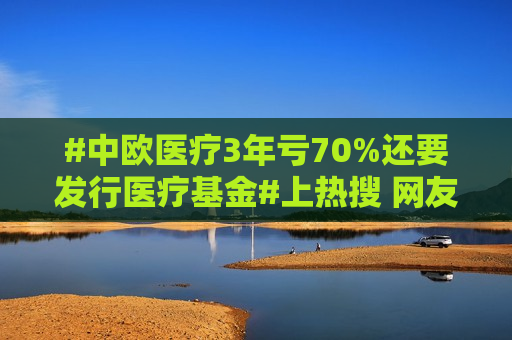 #中欧医疗3年亏70%还要发行医疗基金#上热搜 网友评论：“幸好亏损40%的时候清仓了，要不然亏70%的就是我 ”  第1张