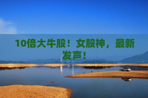 10倍大牛股！女股神，最新发声！