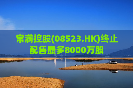 常满控股(08523.HK)终止配售最多8000万股