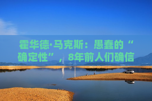 霍华德·马克斯：愚蠢的“确定性”，8年前人们确信两件事：希拉里会赢，特朗普赢的话股市会崩！