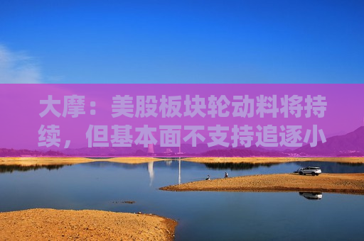 大摩：美股板块轮动料将持续，但基本面不支持追逐小盘股  第1张