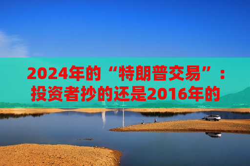 2024年的“特朗普交易”：投资者抄的还是2016年的答案  第1张