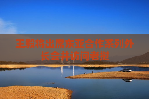 王毅将出席东亚合作系列外长会并访问老挝