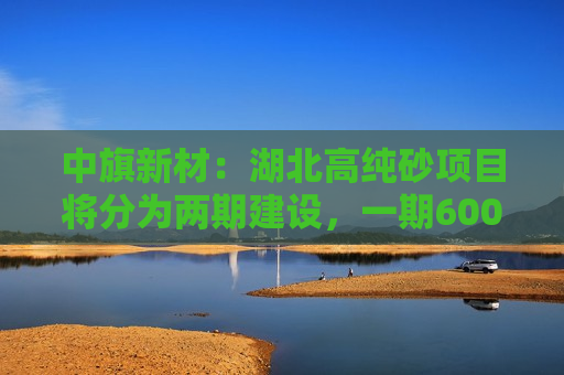 中旗新材：湖北高纯砂项目将分为两期建设，一期6000吨/年，二期1万吨/年，目前一期已经开始投产，且已研发及生产出中外层坩埚用石英砂及市场稀缺的内层砂，现已开始销售