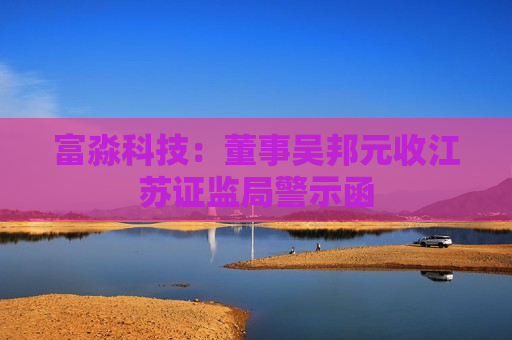 富淼科技：董事吴邦元收江苏证监局警示函