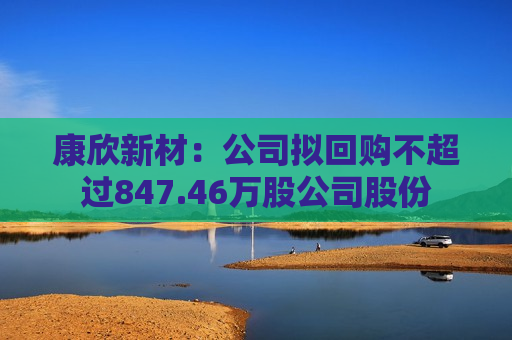 康欣新材：公司拟回购不超过847.46万股公司股份  第1张