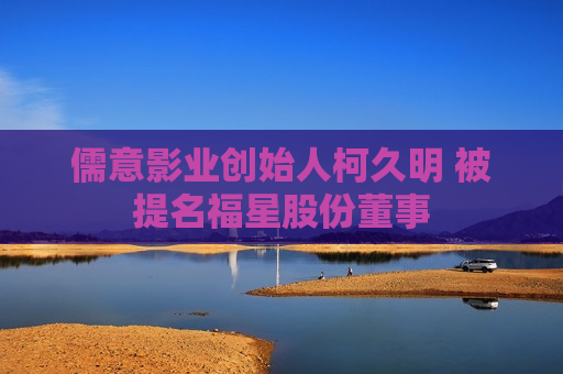 儒意影业创始人柯久明 被提名福星股份董事  第1张