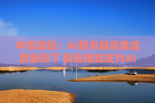 中信建投：AI服务器高集成度趋势下 铜连接或成为AI服务器的重要组成  第1张