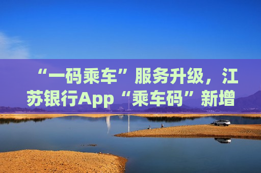 “一码乘车”服务升级，江苏银行App“乘车码”新增上海地铁码  第1张