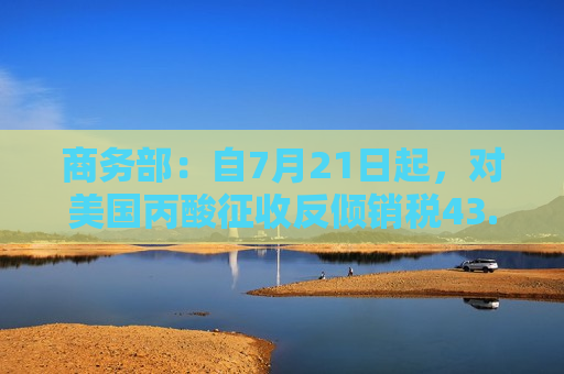 商务部：自7月21日起，对美国丙酸征收反倾销税43.5%