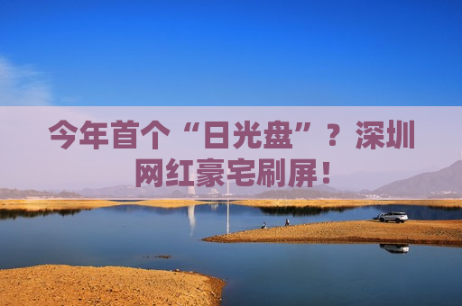 今年首个“日光盘”？深圳网红豪宅刷屏！  第1张