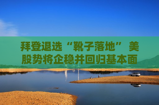 拜登退选“靴子落地” 美股势将企稳并回归基本面  第1张