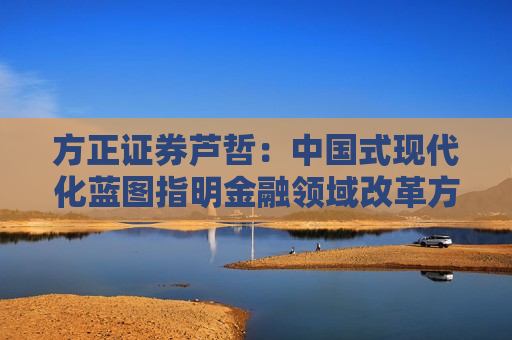 方正证券芦哲：中国式现代化蓝图指明金融领域改革方向  第1张