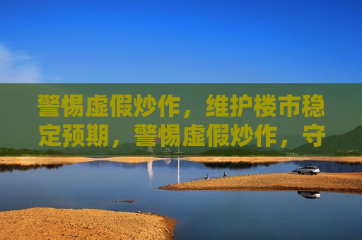 警惕虚假炒作，维护楼市稳定预期，警惕虚假炒作，守护楼市稳定预期，警惕虚假炒作，守护楼市稳定预期，楼市调控呼唤真实与诚信  第1张