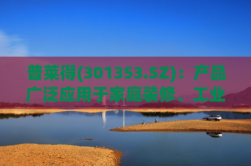 普莱得(301353.SZ)：产品广泛应用于家庭装修、工业制造、建筑施工、园林维护等领域