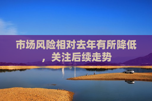 市场风险相对去年有所降低，关注后续走势  第1张