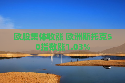 欧股集体收涨 欧洲斯托克50指数涨1.03%