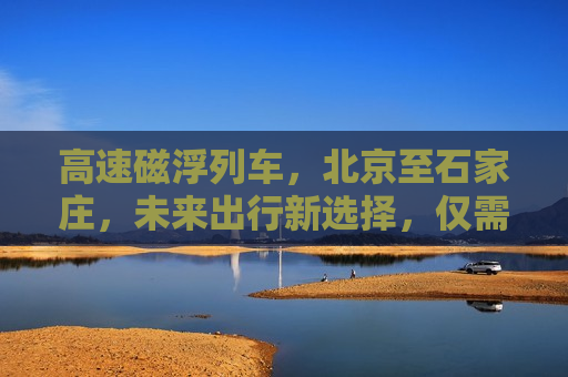 高速磁浮列车，北京至石家庄，未来出行新选择，仅需60分钟，北京至石家庄高速磁浮列车，未来出行新选择，极速直达仅需60分钟，北京至石家庄高速磁浮列车，未来出行新选择，直达仅需60分钟  第1张