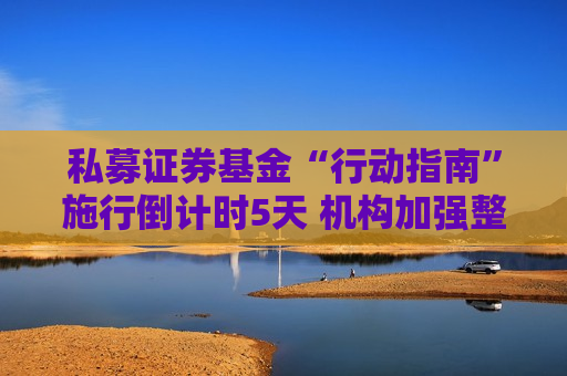 私募证券基金“行动指南”施行倒计时5天 机构加强整改规范运作进行中  第1张
