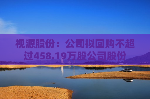 视源股份：公司拟回购不超过458.19万股公司股份